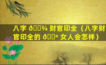 八字 🌾 财官印全（八字财官印全的 🌺 女人会怎样）